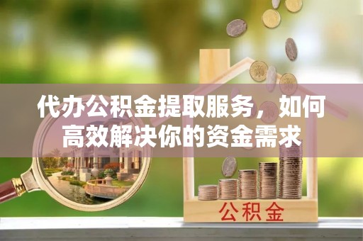 轮台代办公积金提取服务，如何高效解决你的资金需求
