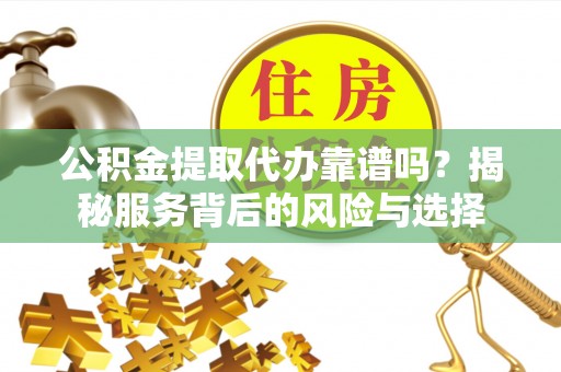 轮台公积金提取代办靠谱吗？揭秘服务背后的风险与选择