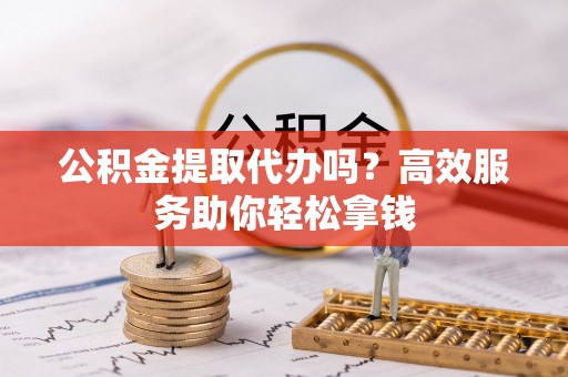 轮台公积金提取代办吗？高效服务助你轻松拿钱
