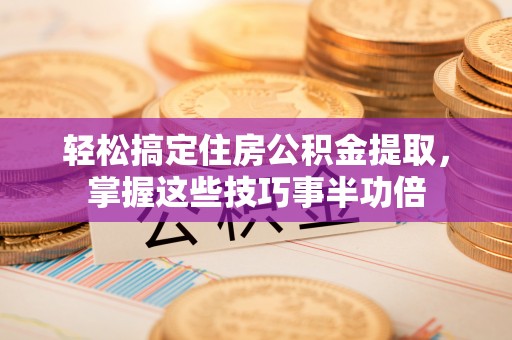 轮台轻松搞定住房公积金提取，掌握这些技巧事半功倍
