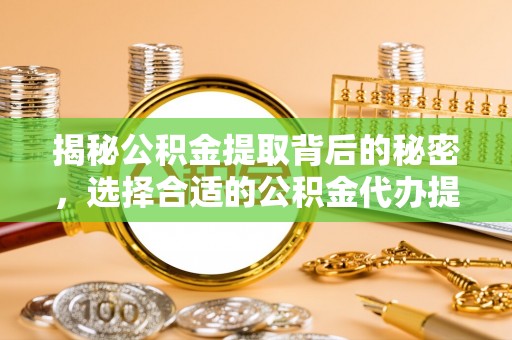 轮台揭秘公积金提取背后的秘密，选择合适的公积金代办提取公司是关键