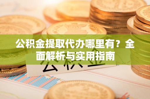 轮台公积金提取代办哪里有？全面解析与实用指南