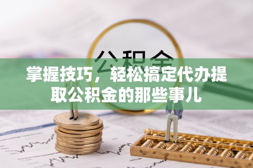 轮台掌握技巧，轻松搞定代办提取公积金的那些事儿