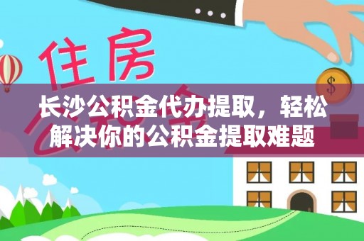 轮台长沙公积金代办提取，轻松解决你的公积金提取难题