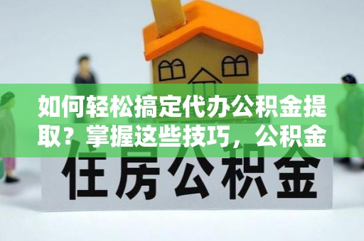 轮台如何轻松搞定代办公积金提取？掌握这些技巧，公积金到手不是梦！