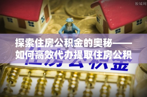 轮台探索住房公积金的奥秘——如何高效代办提取住房公积金