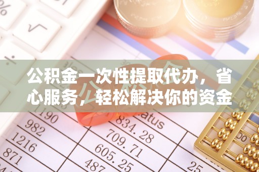 轮台公积金一次性提取代办，省心服务，轻松解决你的资金需求