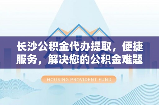 轮台长沙公积金代办提取，便捷服务，解决您的公积金难题