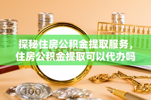 轮台探秘住房公积金提取服务，住房公积金提取可以代办吗的全方位解析