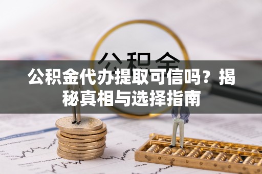 轮台公积金代办提取可信吗？揭秘真相与选择指南