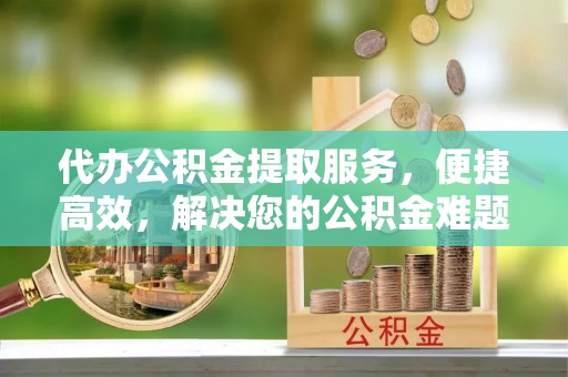 轮台代办公积金提取服务，便捷高效，解决您的公积金难题
