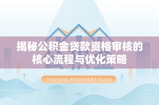 轮台揭秘公积金贷款资格审核的核心流程与优化策略