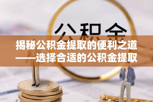 轮台揭秘公积金提取的便利之道——选择合适的公积金提取代办公司是关键