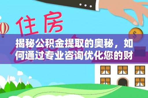 轮台揭秘公积金提取的奥秘，如何通过专业咨询优化您的财务规划