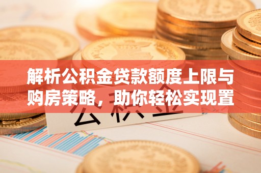 轮台解析公积金贷款额度上限与购房策略，助你轻松实现置业梦想