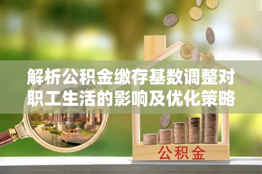 轮台解析公积金缴存基数调整对职工生活的影响及优化策略