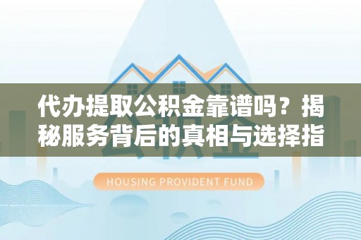 轮台代办提取公积金靠谱吗？揭秘服务背后的真相与选择指南