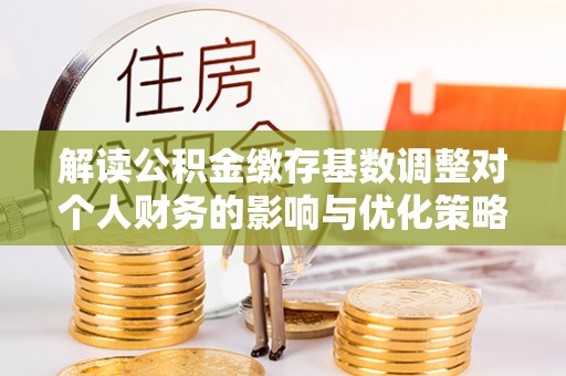 轮台解读公积金缴存基数调整对个人财务的影响与优化策略