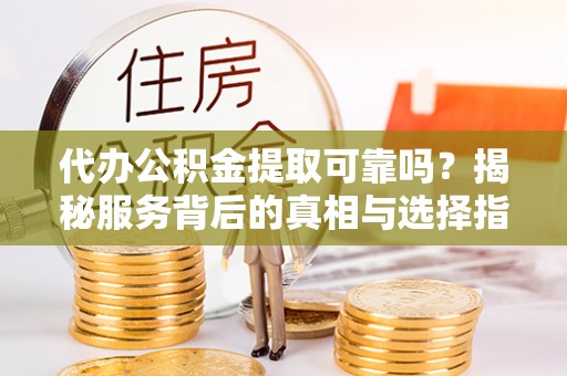 轮台代办公积金提取可靠吗？揭秘服务背后的真相与选择指南