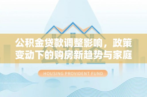 轮台公积金贷款调整影响，政策变动下的购房新趋势与家庭财务规划