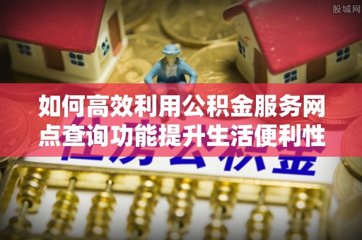 轮台如何高效利用公积金服务网点查询功能提升生活便利性