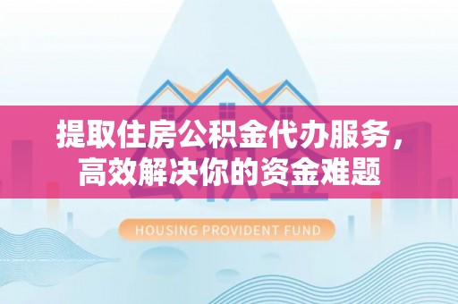 轮台提取住房公积金代办服务，高效解决你的资金难题