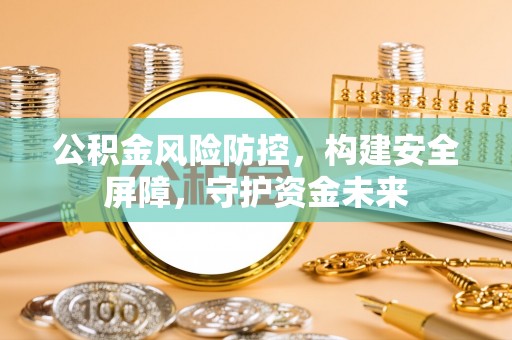 轮台公积金风险防控，构建安全屏障，守护资金未来