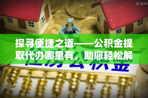 轮台探寻便捷之道——公积金提取代办哪里有，助您轻松解决资金难题