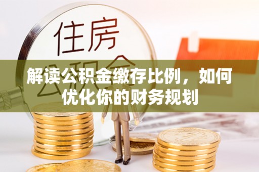 轮台解读公积金缴存比例，如何优化你的财务规划