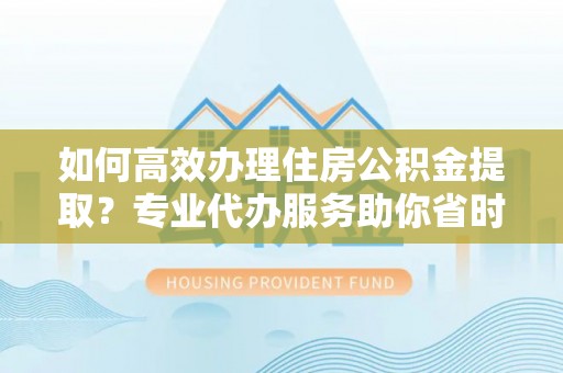 轮台如何高效办理住房公积金提取？专业代办服务助你省时省力