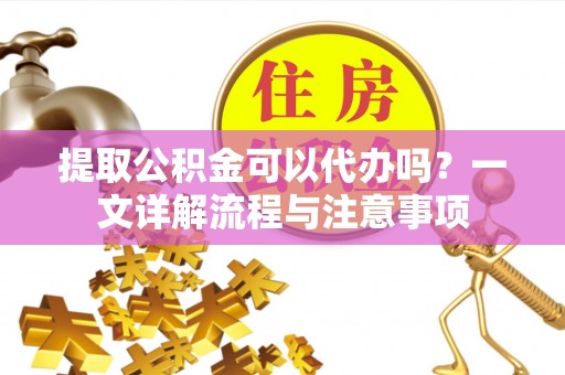 轮台提取公积金可以代办吗？一文详解流程与注意事项