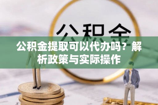 轮台公积金提取可以代办吗？解析政策与实际操作