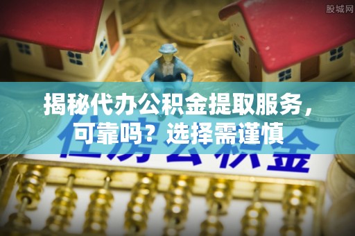 轮台揭秘代办公积金提取服务，可靠吗？选择需谨慎