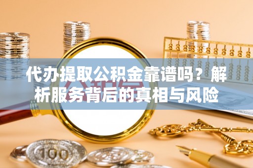 轮台代办提取公积金靠谱吗？解析服务背后的真相与风险