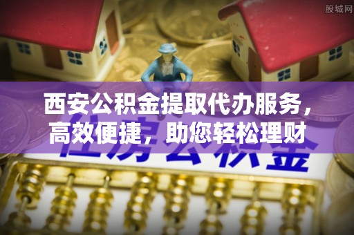轮台西安公积金提取代办服务，高效便捷，助您轻松理财