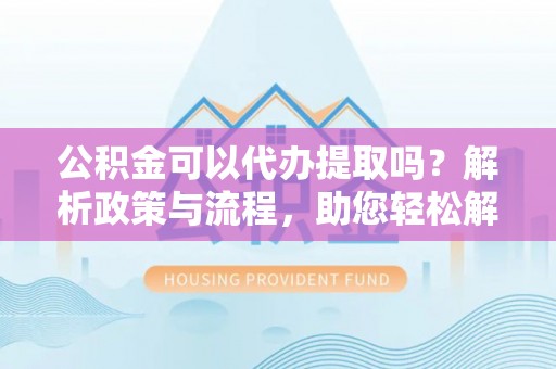 轮台公积金可以代办提取吗？解析政策与流程，助您轻松解决疑问