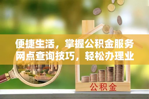 轮台便捷生活，掌握公积金服务网点查询技巧，轻松办理业务