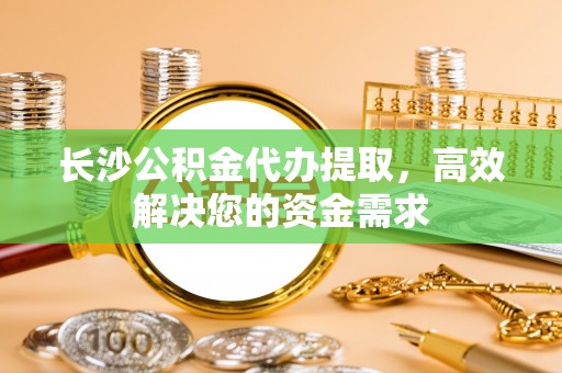 轮台长沙公积金代办提取，高效解决您的资金需求