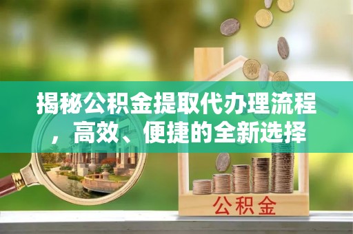 轮台揭秘公积金提取代办理流程，高效、便捷的全新选择
