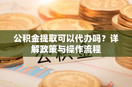 轮台公积金提取可以代办吗？详解政策与操作流程