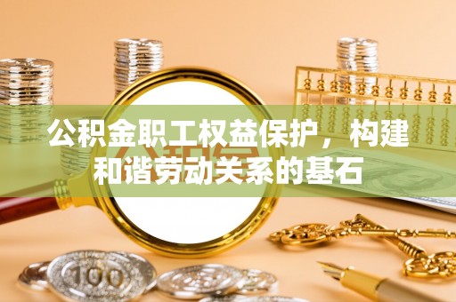 轮台公积金职工权益保护，构建和谐劳动关系的基石