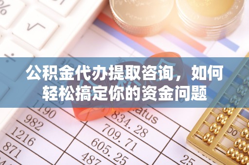 轮台公积金代办提取咨询，如何轻松搞定你的资金问题