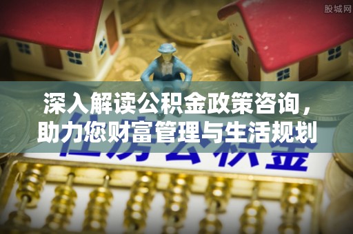 轮台深入解读公积金政策咨询，助力您财富管理与生活规划