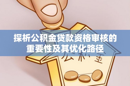 轮台探析公积金贷款资格审核的重要性及其优化路径