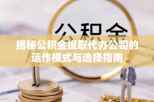 轮台揭秘公积金提取代办公司的运作模式与选择指南