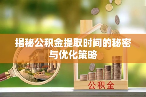 轮台揭秘公积金提取时间的秘密与优化策略