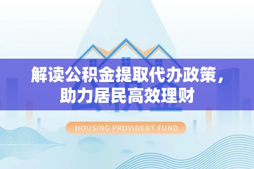 轮台解读公积金提取代办政策，助力居民高效理财