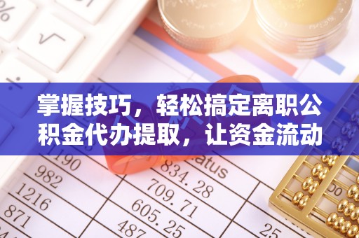 轮台掌握技巧，轻松搞定离职公积金代办提取，让资金流动更便捷