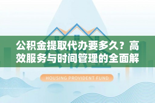 轮台公积金提取代办要多久？高效服务与时间管理的全面解析