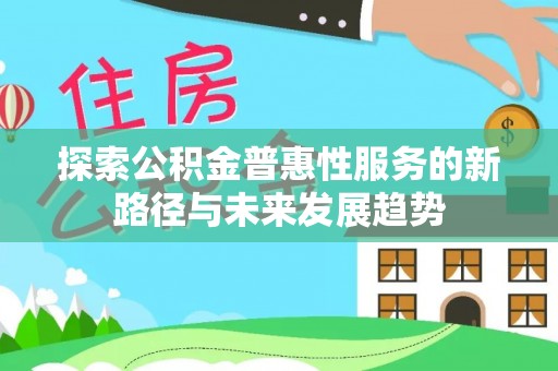 轮台探索公积金普惠性服务的新路径与未来发展趋势